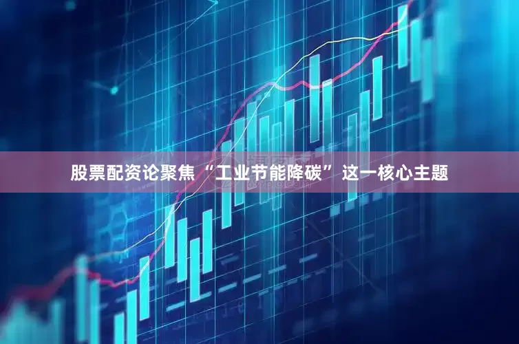 股票配资论聚焦 “工业节能降碳” 这一核心主题