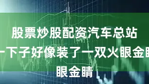 股票炒股配资汽车总站一下子好像装了一双火眼金睛