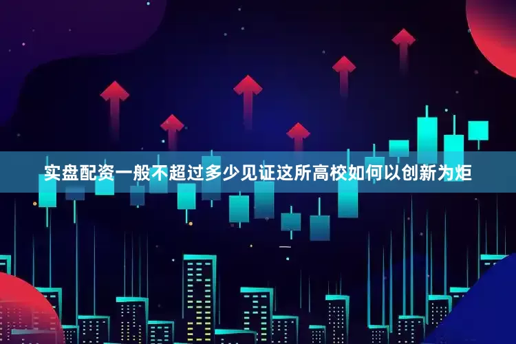 实盘配资一般不超过多少见证这所高校如何以创新为炬