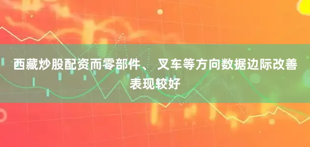 西藏炒股配资而零部件、 叉车等方向数据边际改善表现较好