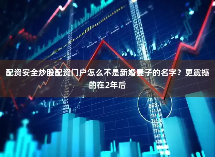 配资安全炒股配资门户怎么不是新婚妻子的名字？更震撼的在2年后
