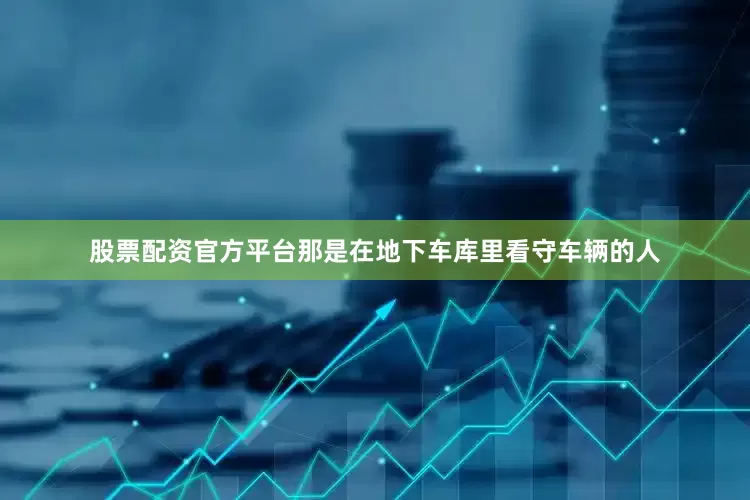 股票配资官方平台那是在地下车库里看守车辆的人