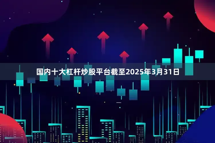 国内十大杠杆炒股平台截至2025年3月31日