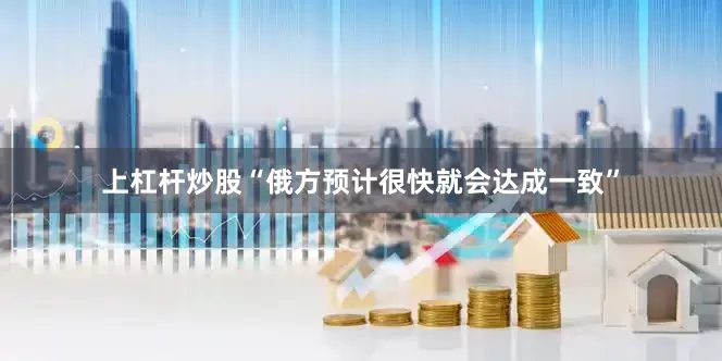 上杠杆炒股“俄方预计很快就会达成一致”