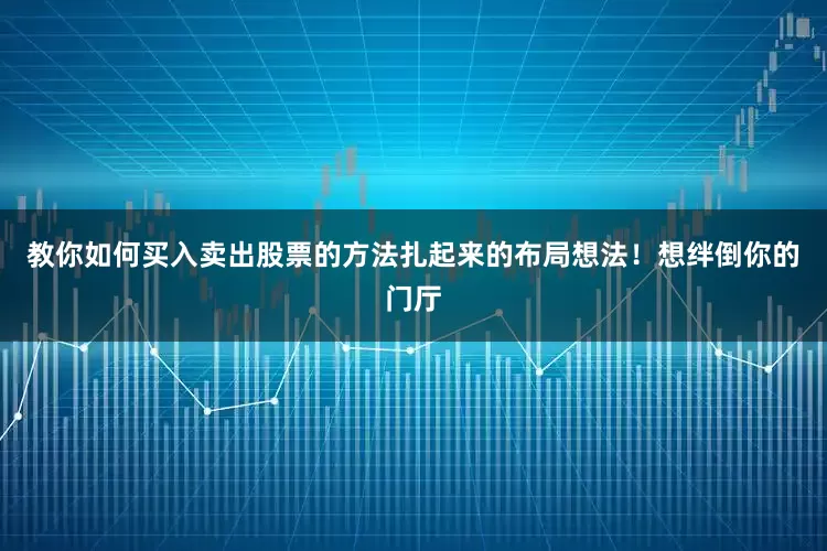 教你如何买入卖出股票的方法扎起来的布局想法！想绊倒你的门厅
