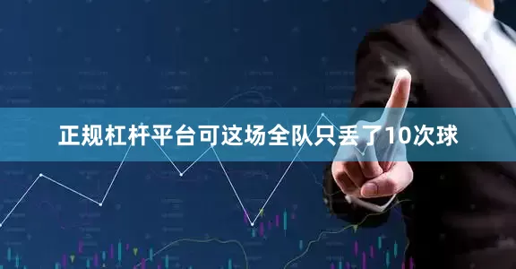 正规杠杆平台可这场全队只丢了10次球