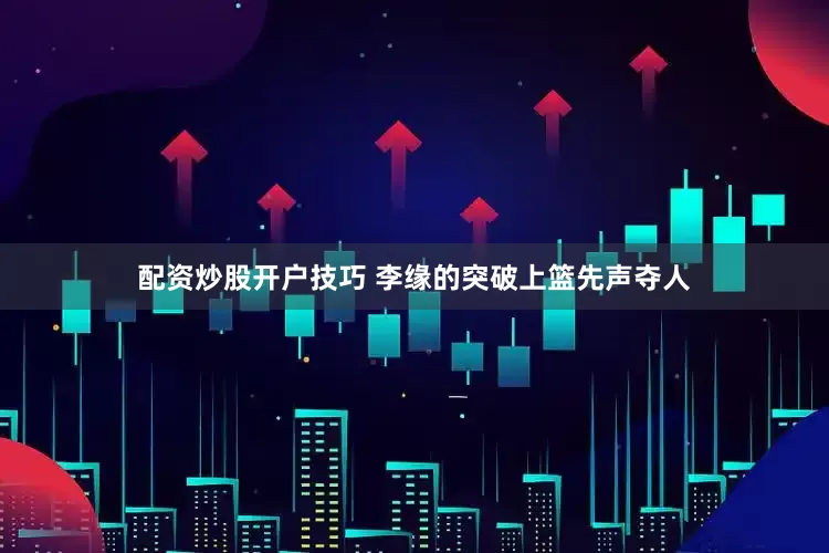 配资炒股开户技巧 李缘的突破上篮先声夺人