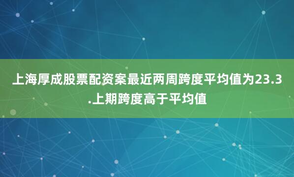 上海厚成股票配资案最近两周跨度平均值为23.3.上期跨度高于平均值