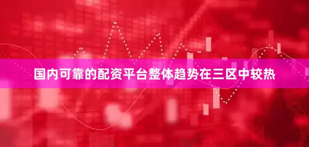 国内可靠的配资平台整体趋势在三区中较热