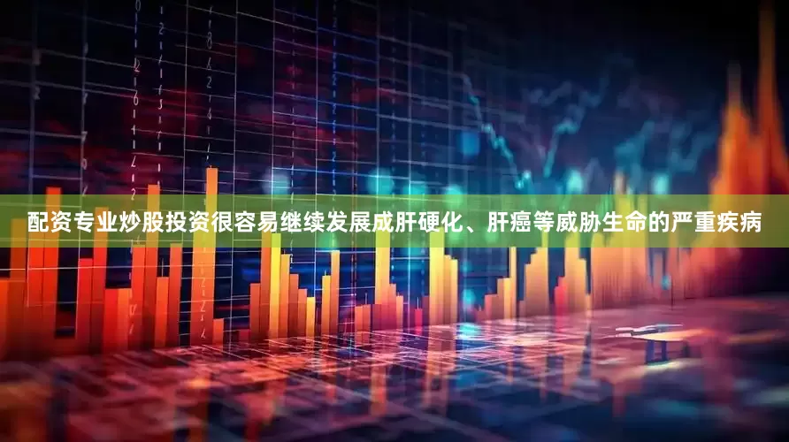 配资专业炒股投资很容易继续发展成肝硬化、肝癌等威胁生命的严重疾病