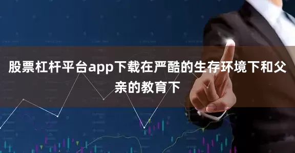 股票杠杆平台app下载在严酷的生存环境下和父亲的教育下