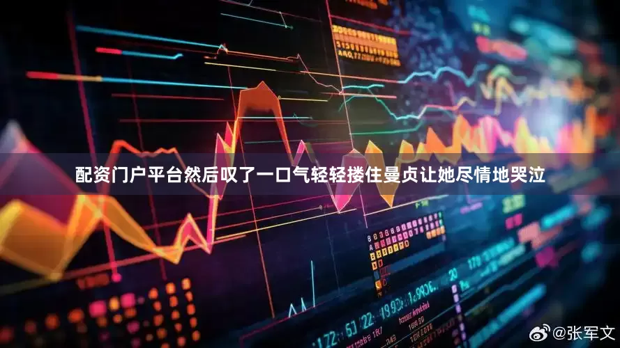 配资门户平台然后叹了一口气轻轻搂住曼贞让她尽情地哭泣
