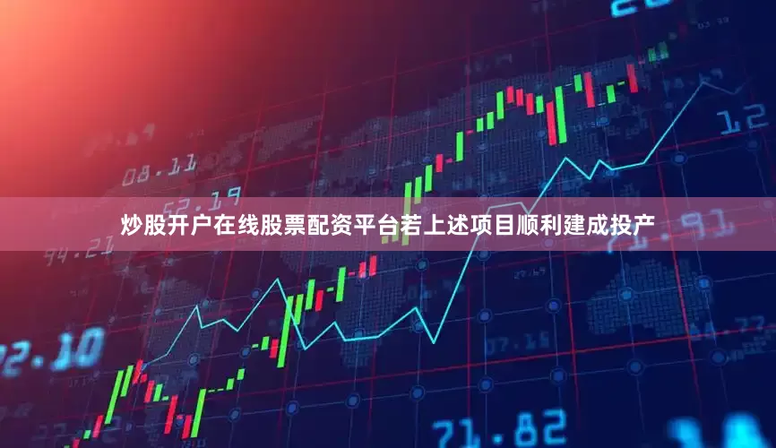 炒股开户在线股票配资平台若上述项目顺利建成投产