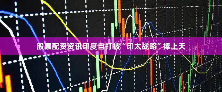 股票配资资讯印度自打被“印太战略”捧上天