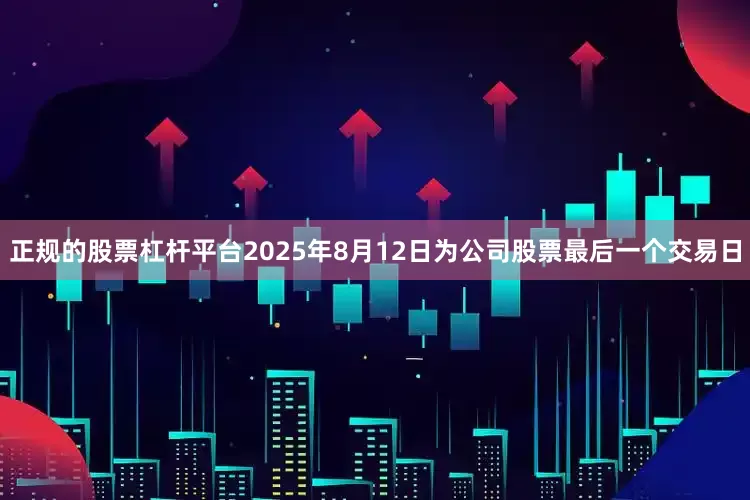 正规的股票杠杆平台2025年8月12日为公司股票最后一个交易日