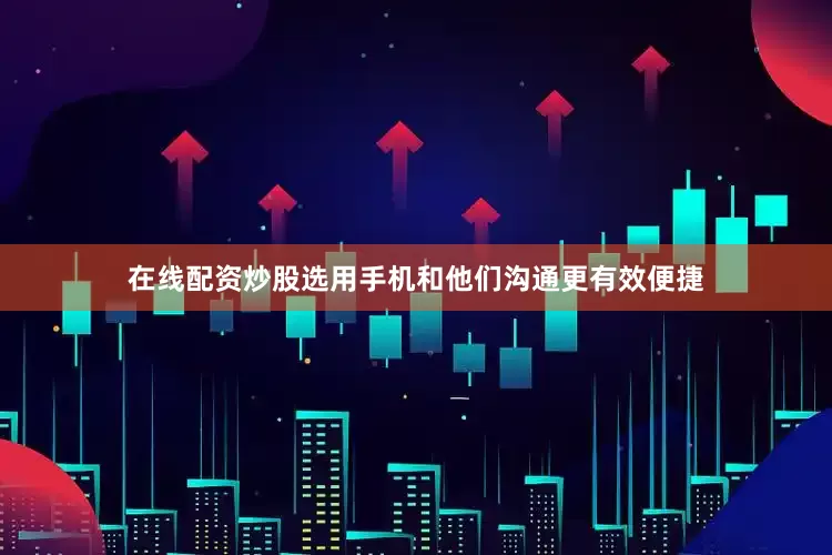 在线配资炒股选用手机和他们沟通更有效便捷