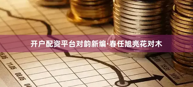 开户配资平台对韵新编·春任旭亮花对木