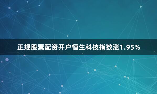 正规股票配资开户恒生科技指数涨1.95%