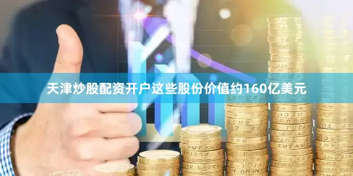 天津炒股配资开户这些股份价值约160亿美元