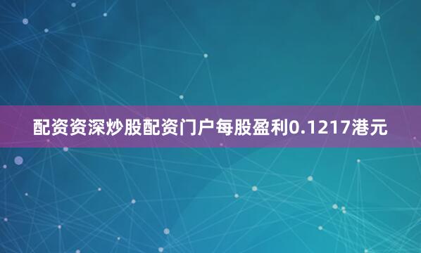 配资资深炒股配资门户每股盈利0.1217港元