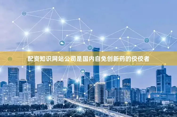 配资知识网站公司是国内自免创新药的佼佼者