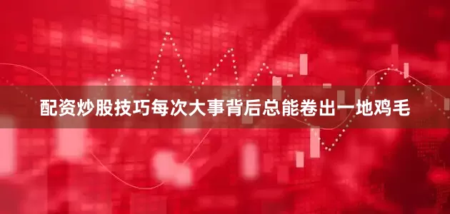 配资炒股技巧每次大事背后总能卷出一地鸡毛