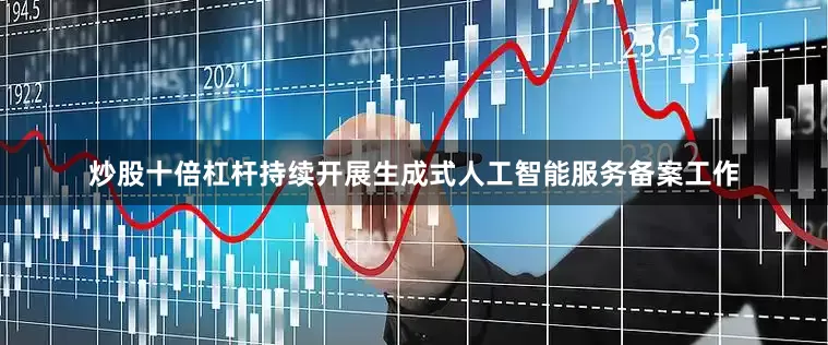 炒股十倍杠杆持续开展生成式人工智能服务备案工作